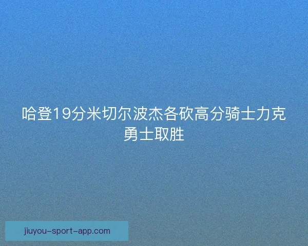 哈登19分米切尔波杰各砍高分骑士力克勇士取胜