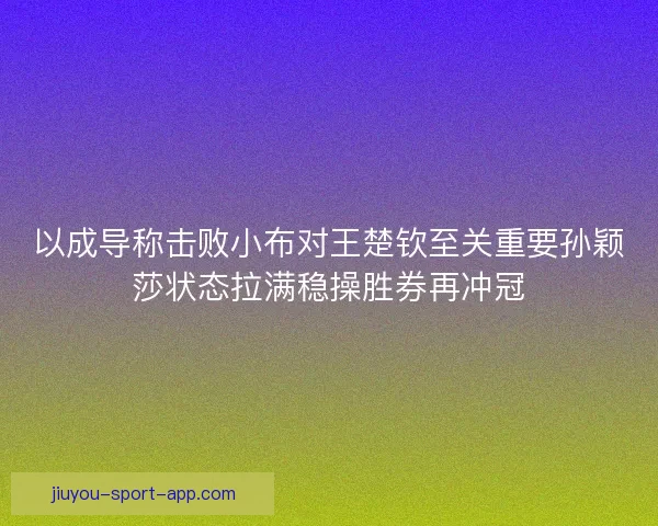 以成导称击败小布对王楚钦至关重要孙颖莎状态拉满稳操胜券再冲冠