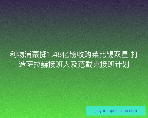 利物浦豪掷1.48亿镑收购莱比锡双星 打造萨拉赫接班人及范戴克接班计划