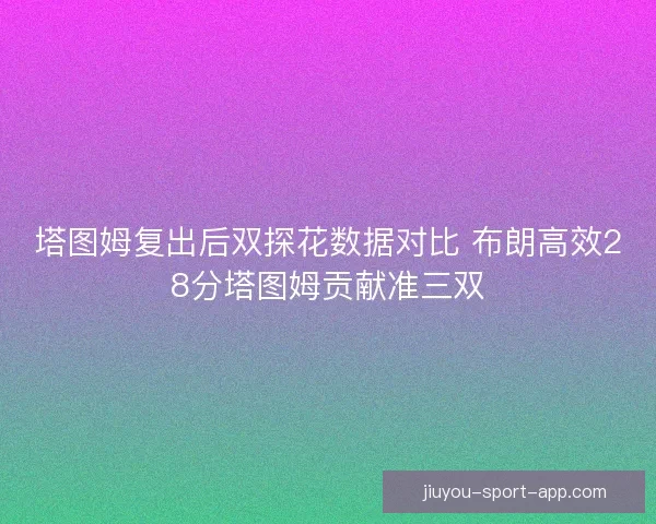 塔图姆复出后双探花数据对比 布朗高效28分塔图姆贡献准三双