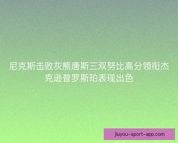 尼克斯击败灰熊唐斯三双努比高分领衔杰克逊普罗斯珀表现出色