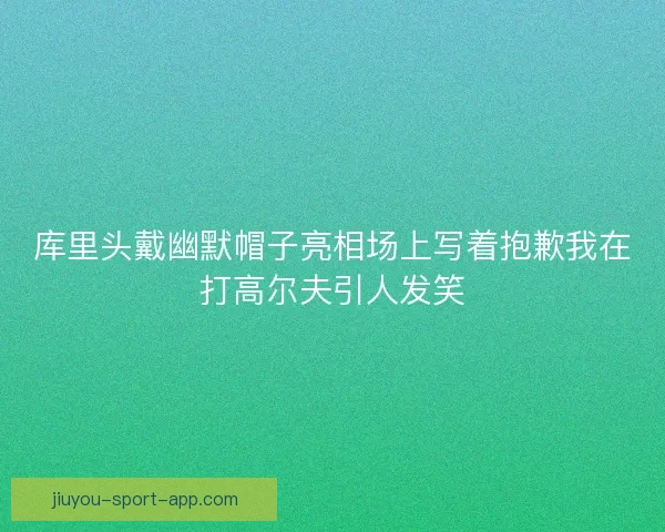 库里头戴幽默帽子亮相场上写着抱歉我在打高尔夫引人发笑