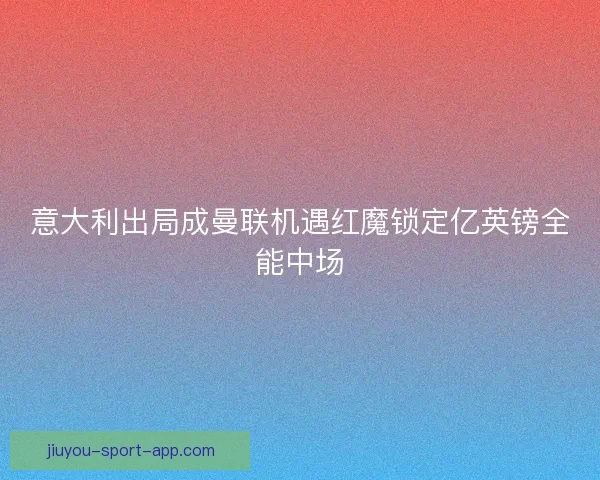 意大利出局成曼联机遇红魔锁定亿英镑全能中场