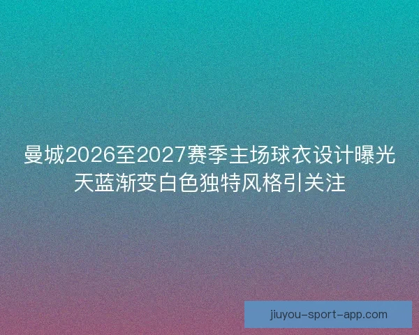 曼城2026至2027赛季主场球衣设计曝光天蓝渐变白色独特风格引关注