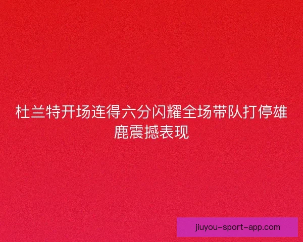 杜兰特开场连得六分闪耀全场带队打停雄鹿震撼表现