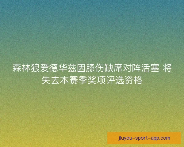 森林狼爱德华兹因膝伤缺席对阵活塞 将失去本赛季奖项评选资格