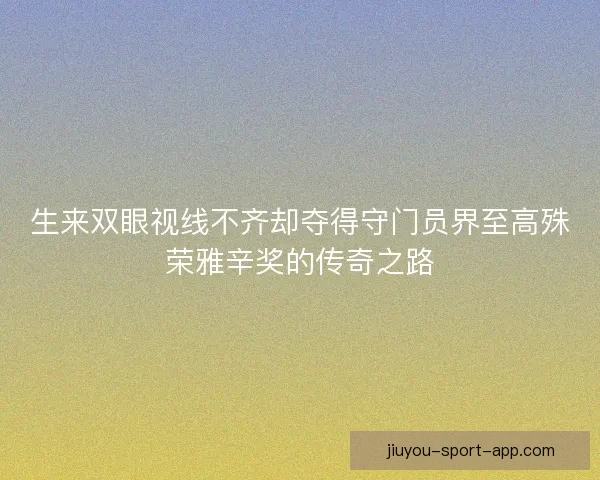 生来双眼视线不齐却夺得守门员界至高殊荣雅辛奖的传奇之路