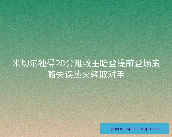 米切尔独得28分难救主哈登提前登场策略失误热火轻取对手