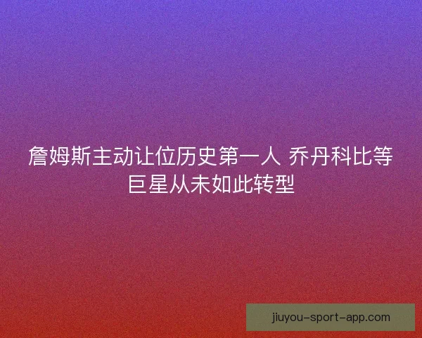 詹姆斯主动让位历史第一人 乔丹科比等巨星从未如此转型
