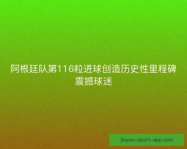 阿根廷队第116粒进球创造历史性里程碑震撼球迷