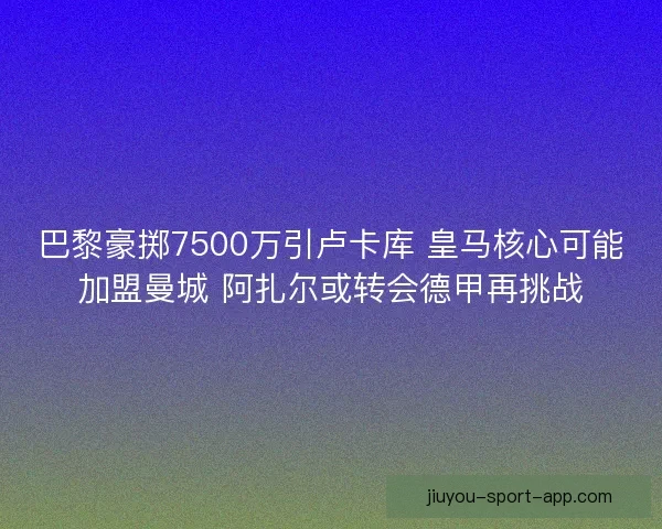 巴黎豪掷7500万引卢卡库 皇马核心可能加盟曼城 阿扎尔或转会德甲再挑战