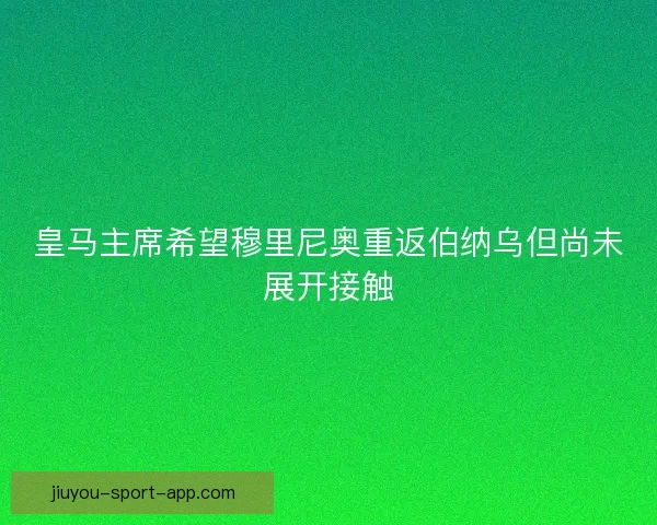 皇马主席希望穆里尼奥重返伯纳乌但尚未展开接触