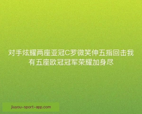 对手炫耀两座亚冠C罗微笑伸五指回击我有五座欧冠冠军荣耀加身尽