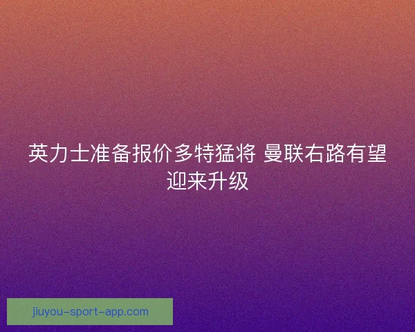 英力士准备报价多特猛将 曼联右路有望迎来升级