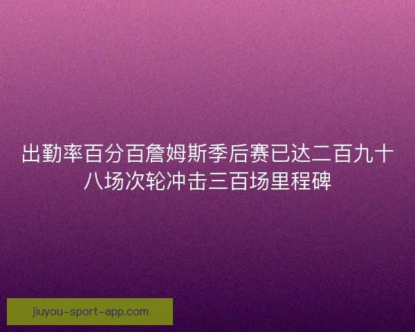 出勤率百分百詹姆斯季后赛已达二百九十八场次轮冲击三百场里程碑