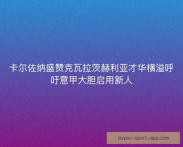卡尔佐纳盛赞克瓦拉茨赫利亚才华横溢呼吁意甲大胆启用新人