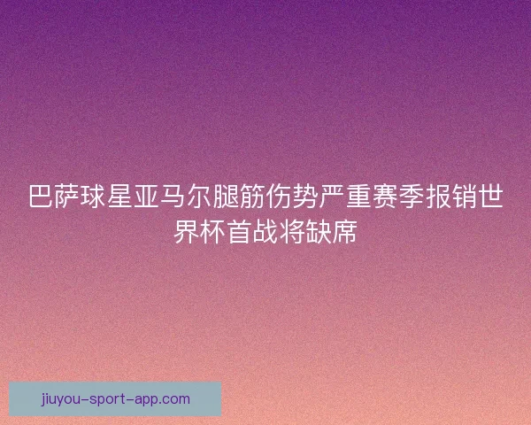 巴萨球星亚马尔腿筋伤势严重赛季报销世界杯首战将缺席