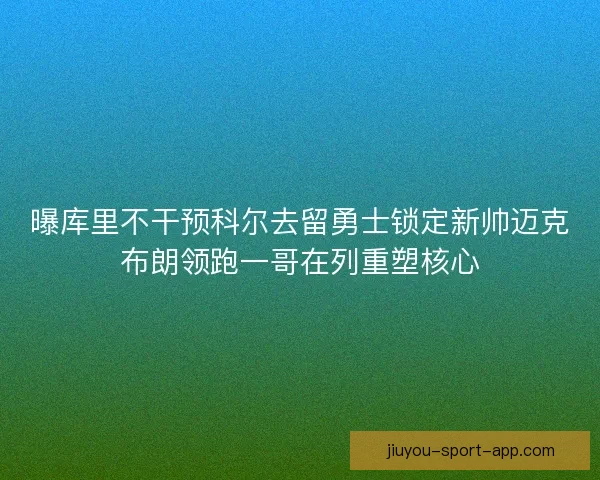曝库里不干预科尔去留勇士锁定新帅迈克布朗领跑一哥在列重塑核心
