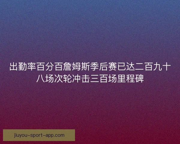 出勤率百分百詹姆斯季后赛已达二百九十八场次轮冲击三百场里程碑