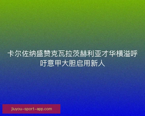 卡尔佐纳盛赞克瓦拉茨赫利亚才华横溢呼吁意甲大胆启用新人