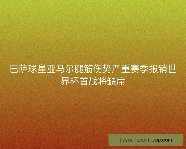 巴萨球星亚马尔腿筋伤势严重赛季报销世界杯首战将缺席
