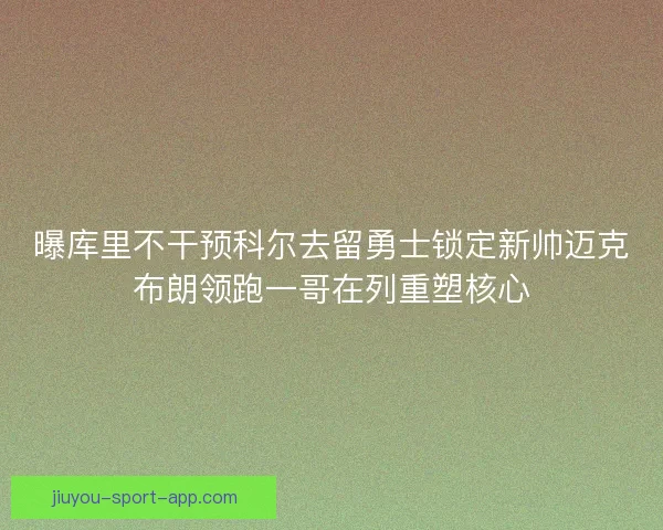 曝库里不干预科尔去留勇士锁定新帅迈克布朗领跑一哥在列重塑核心