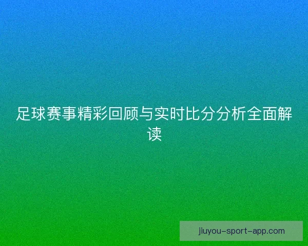 足球赛事精彩回顾与实时比分分析全面解读