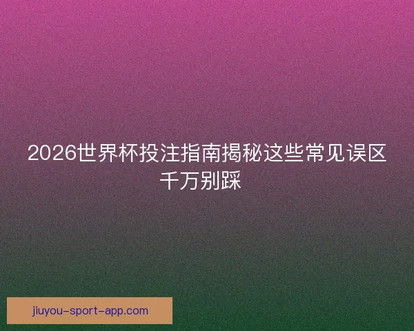 2026世界杯投注指南揭秘这些常见误区千万别踩  