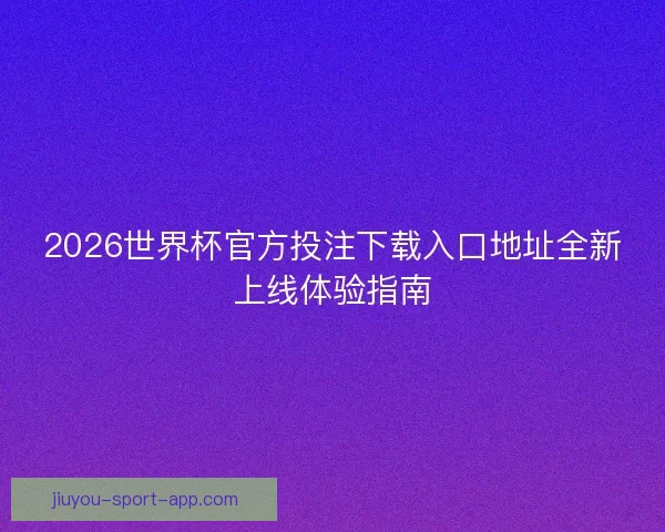 2026世界杯官方投注下载入口地址全新上线体验指南