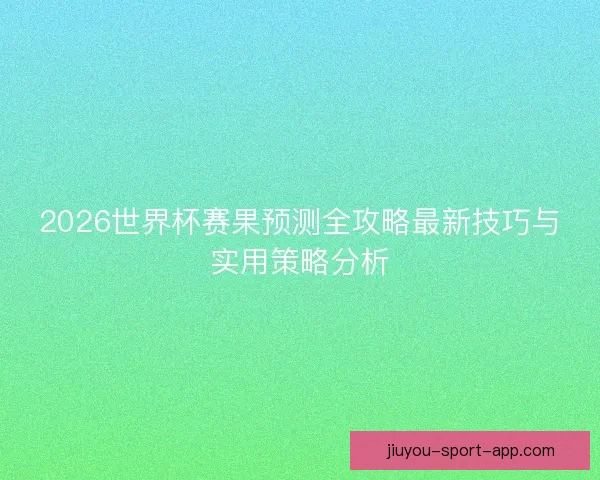 2026世界杯赛果预测全攻略最新技巧与实用策略分析