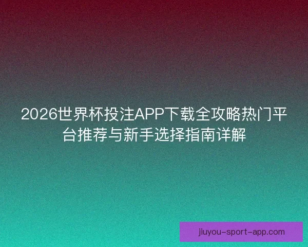 2026世界杯投注APP下载全攻略热门平台推荐与新手选择指南详解
