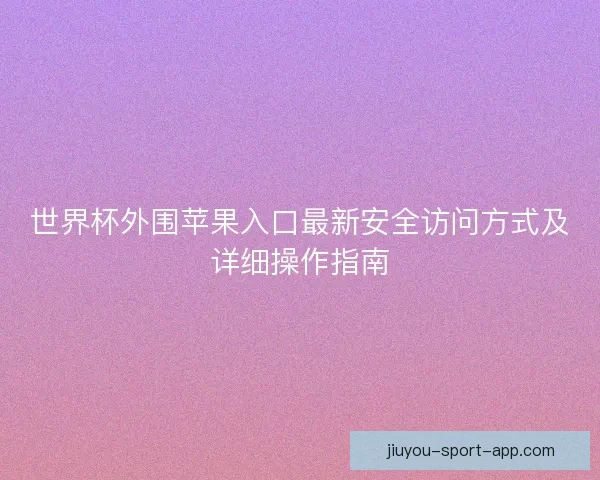 世界杯外围苹果入口最新安全访问方式及详细操作指南 世界杯外围苹果入口最新安全访问方式及详细操作指南