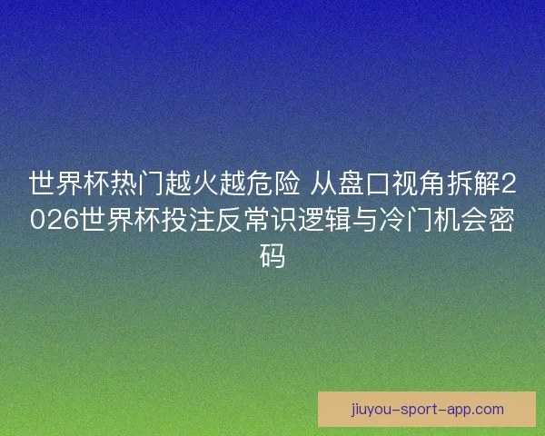 世界杯热门越火越危险 从盘口视角拆解2026世界杯投注反常识逻辑与冷门机会密码 世界杯热门越火越危险 从盘口视角拆解2026世界杯投注反常识逻辑与冷门机会密码