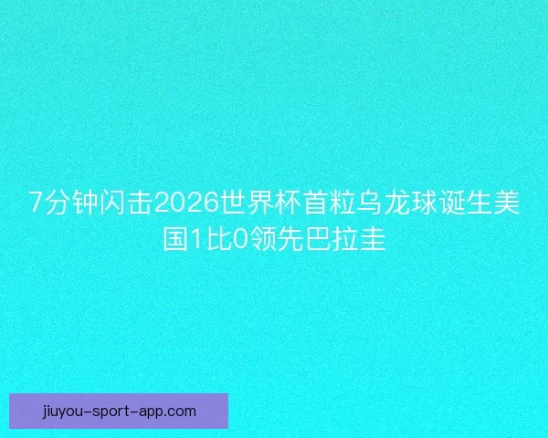 7分钟闪击2026世界杯首粒乌龙球诞生美国1比0领先巴拉圭