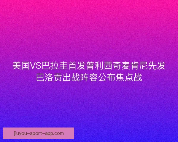 美国VS巴拉圭首发普利西奇麦肯尼先发巴洛贡出战阵容公布焦点战