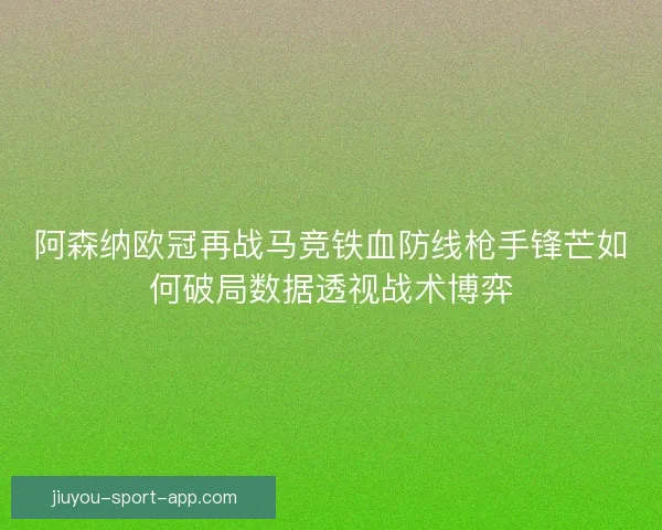阿森纳欧冠再战马竞铁血防线枪手锋芒如何破局数据透视战术博弈 阿森纳欧冠再战马竞铁血防线枪手锋芒如何破局数据透视战术博弈