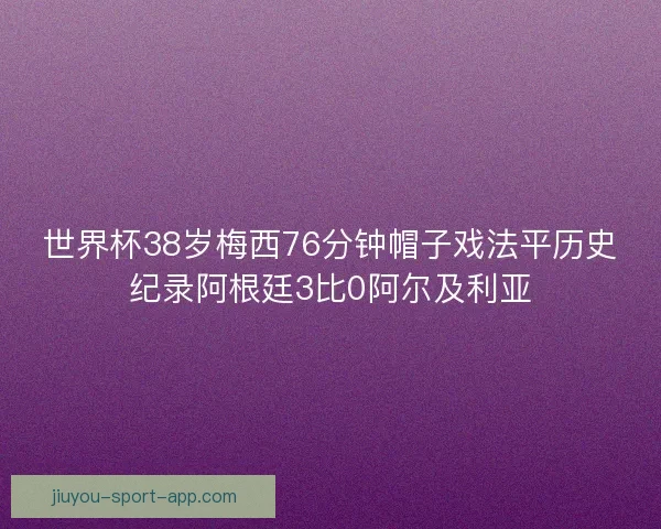 世界杯38岁梅西76分钟帽子戏法平历史纪录阿根廷3比0阿尔及利亚