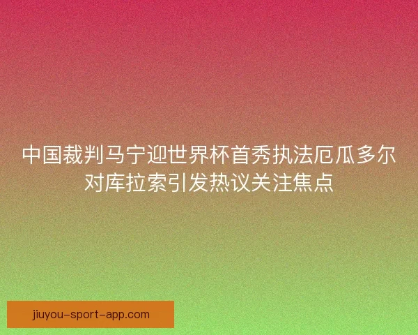 中国裁判马宁迎世界杯首秀执法厄瓜多尔对库拉索引发热议关注焦点 中国裁判马宁迎世界杯首秀执法厄瓜多尔对库拉索引发热议关注焦点
