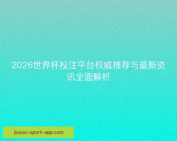 2026世界杯投注平台权威推荐与最新资讯全面解析