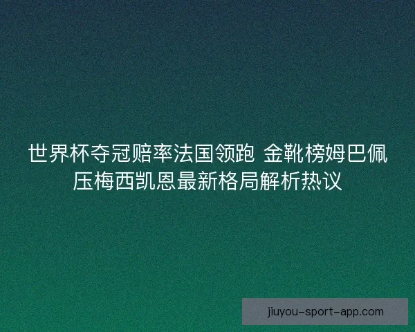 世界杯夺冠赔率法国领跑 金靴榜姆巴佩压梅西凯恩最新格局解析热议 世界杯夺冠赔率法国领跑 金靴榜姆巴佩压梅西凯恩最新格局解析热议
