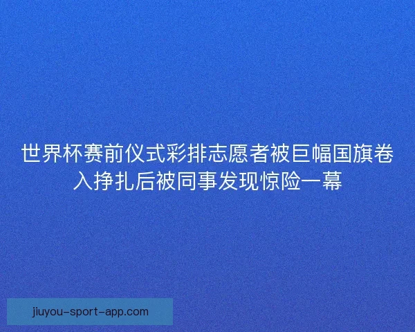 世界杯赛前仪式彩排志愿者被巨幅国旗卷入挣扎后被同事发现惊险一幕 世界杯赛前仪式彩排志愿者被巨幅国旗卷入挣扎后被同事发现惊险一幕